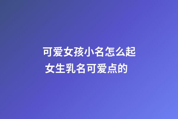 可爱女孩小名怎么起 女生乳名可爱点的